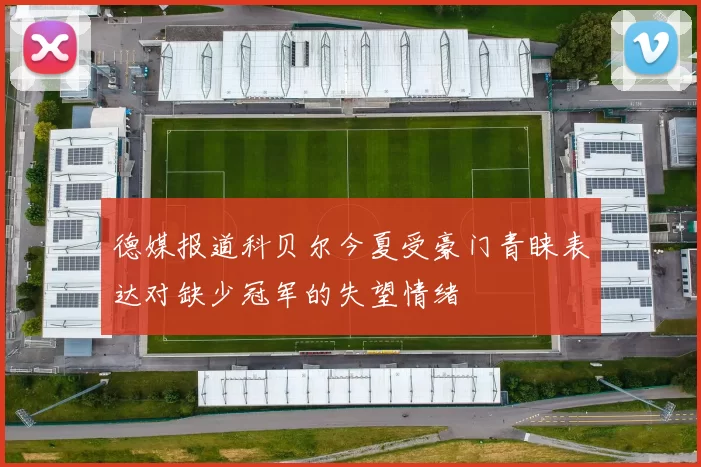 德媒报道科贝尔今夏受豪门青睐表达对缺少冠军的失望情绪