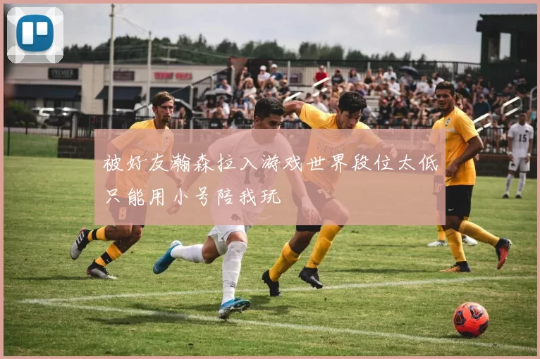 被好友瀚森拉入游戏世界段位太低只能用小号陪我玩