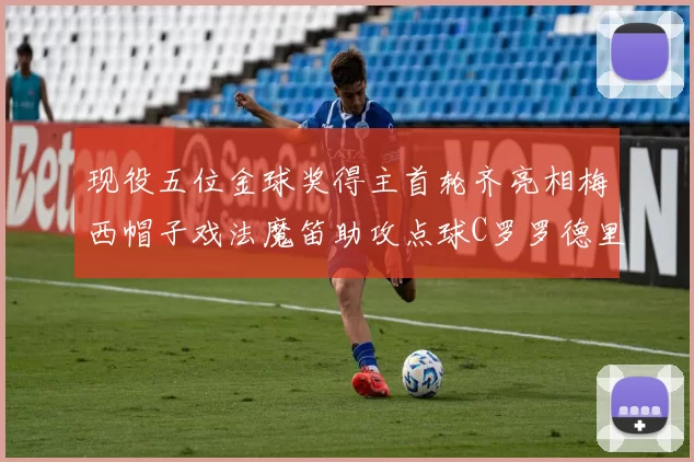 现役五位金球奖得主首轮齐亮相梅西帽子戏法魔笛助攻点球C罗罗德里握手言和