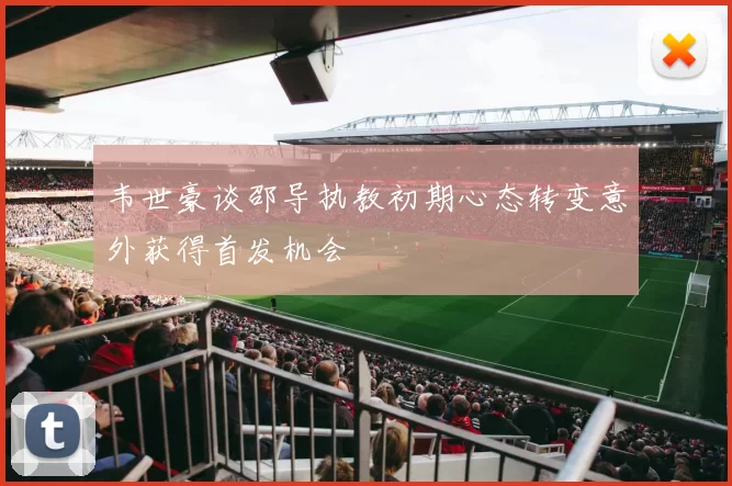 韦世豪谈邵导执教初期心态转变意外获得首发机会