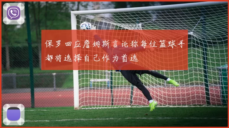 保罗回应詹姆斯言论称每位篮球手都将选择自己作为首选