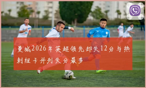 曼城2026年英超领先却失12分与热刺纽卡并列失分最多