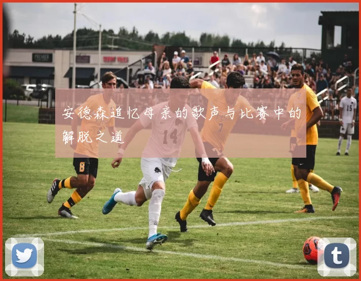 安德森追忆母亲的歌声与比赛中的解脱之道