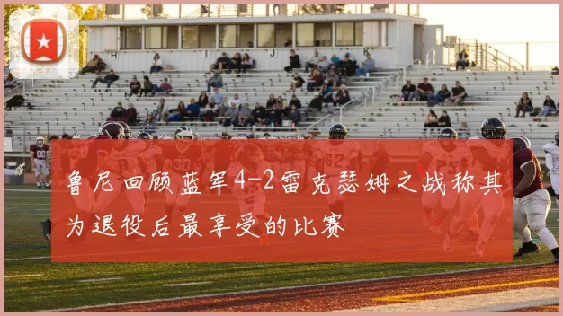 鲁尼回顾蓝军4-2雷克瑟姆之战称其为退役后最享受的比赛
