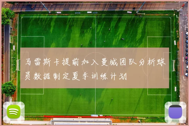 马雷斯卡提前加入曼城团队分析球员数据制定夏季训练计划