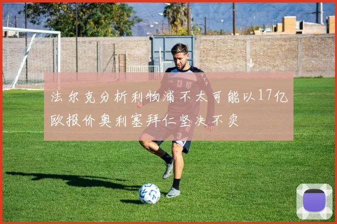 法尔克分析利物浦不太可能以17亿欧报价奥利塞拜仁坚决不卖