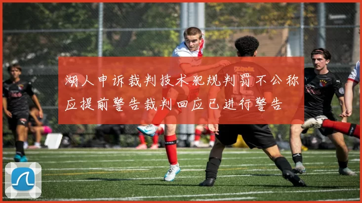 湖人申诉裁判技术犯规判罚不公称应提前警告裁判回应已进行警告