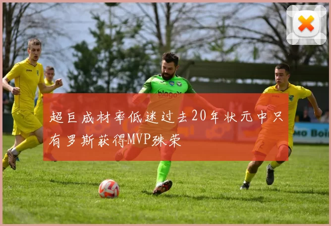 超巨成材率低迷过去20年状元中只有罗斯获得MVP殊荣