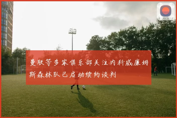 曼联等多家俱乐部关注内科威廉姆斯森林队已启动续约谈判