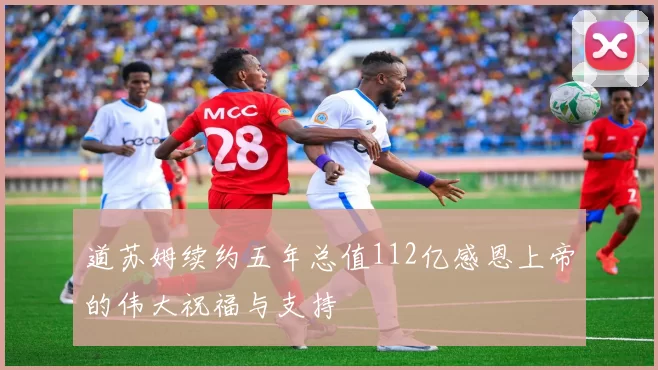道苏姆续约五年总值112亿感恩上帝的伟大祝福与支持
