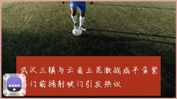 武汉三镇与云南玉昆激战成平黄紫昌门前捅射破门引发热议