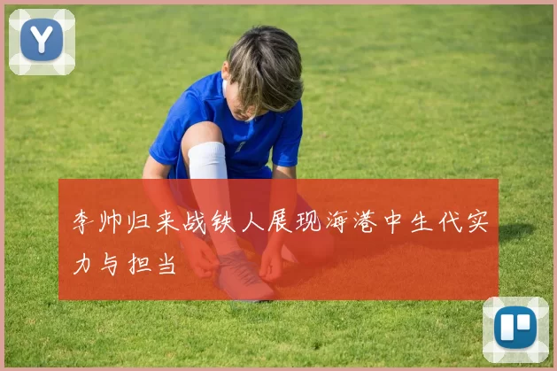 李帅归来战铁人展现海港中生代实力与担当