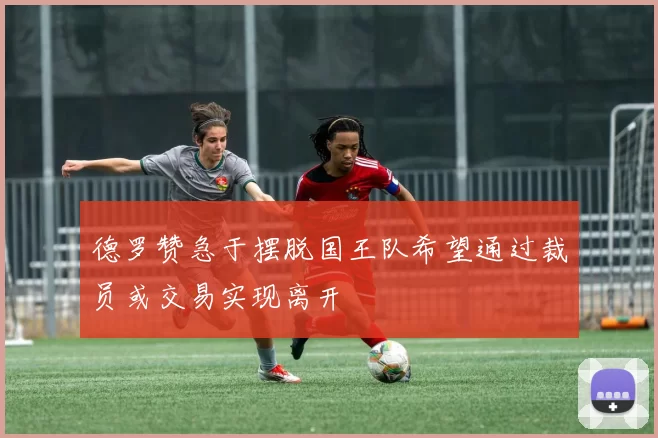 德罗赞急于摆脱国王队希望通过裁员或交易实现离开