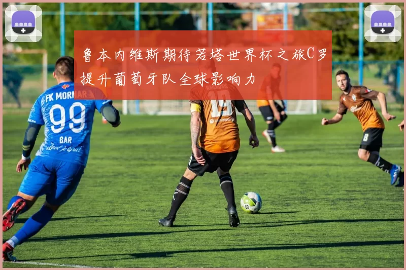 鲁本内维斯期待若塔世界杯之旅C罗提升葡萄牙队全球影响力
