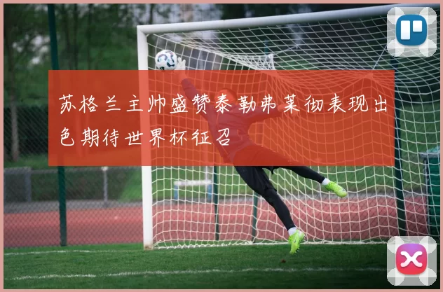 苏格兰主帅盛赞泰勒弗莱彻表现出色期待世界杯征召