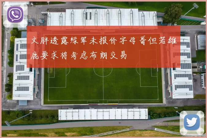 文胖透露绿军未报价字母哥但若雄鹿要求将考虑布朗交易
