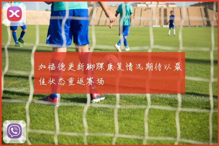 加福德更新脚踝康复情况期待以最佳状态重返赛场