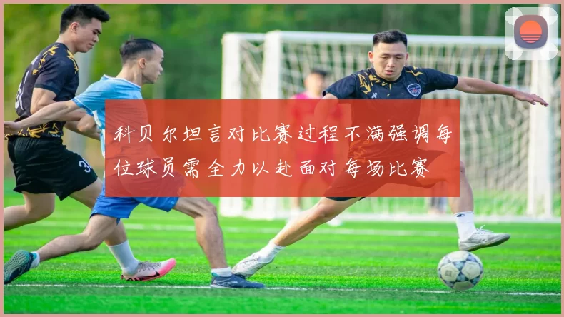 科贝尔坦言对比赛过程不满强调每位球员需全力以赴面对每场比赛