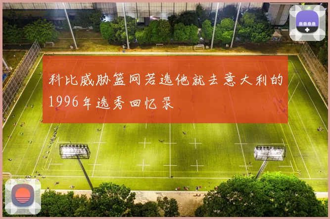 科比威胁篮网若选他就去意大利的1996年选秀回忆录
