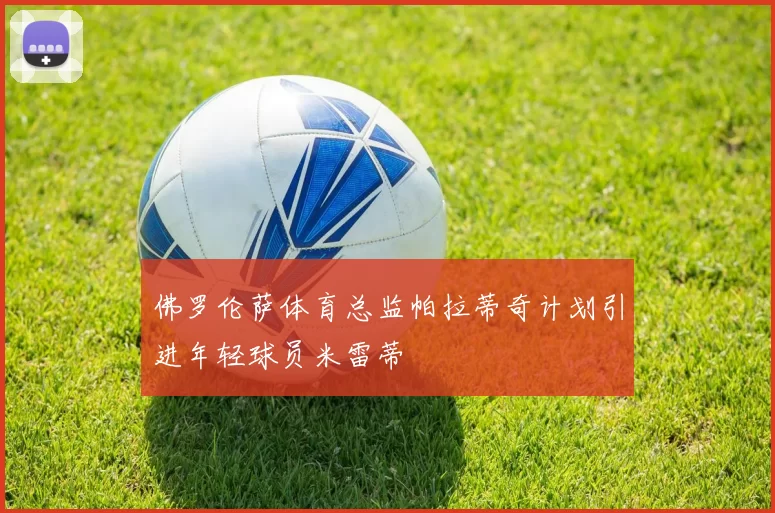 佛罗伦萨体育总监帕拉蒂奇计划引进年轻球员米雷蒂