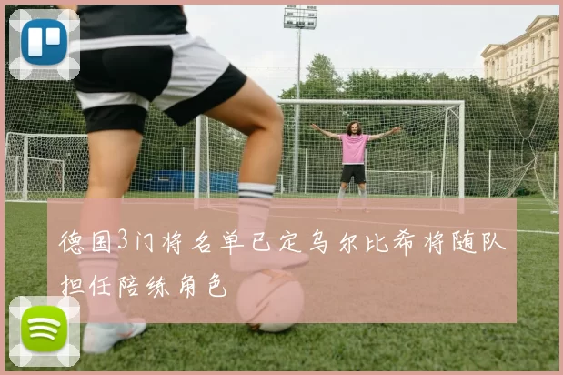 德国3门将名单已定乌尔比希将随队担任陪练角色